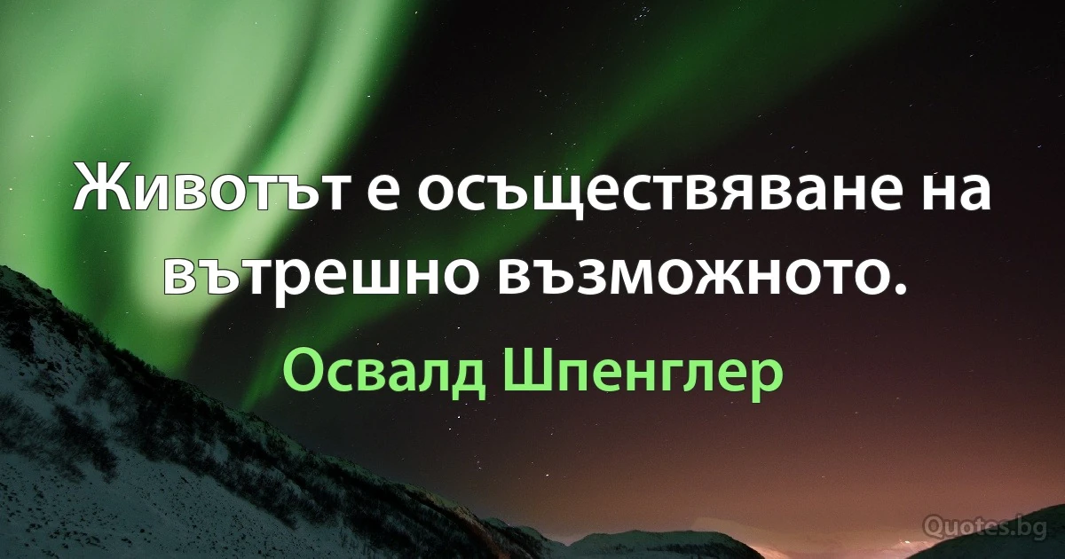 Животът е осъществяване на вътрешно възможното. (Освалд Шпенглер)