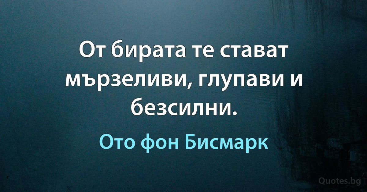 От бирата те стават мързеливи, глупави и безсилни. (Ото фон Бисмарк)