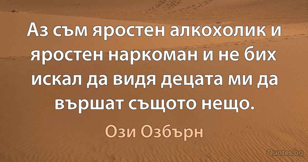 Аз съм яростен алкохолик и яростен наркоман и не бих искал да видя децата ми да вършат същото нещо. (Ози Озбърн)