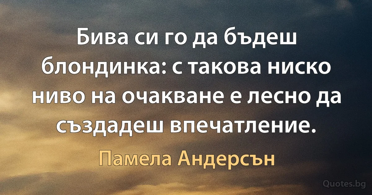 Бива си го да бъдеш блондинка: с такова ниско ниво на очакване е лесно да създадеш впечатление. (Памела Андерсън)