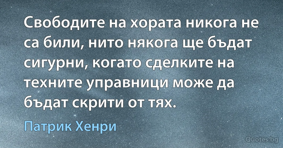 Свободите на хората никога не са били, нито някога ще бъдат сигурни, когато сделките на техните управници може да бъдат скрити от тях. (Патрик Хенри)