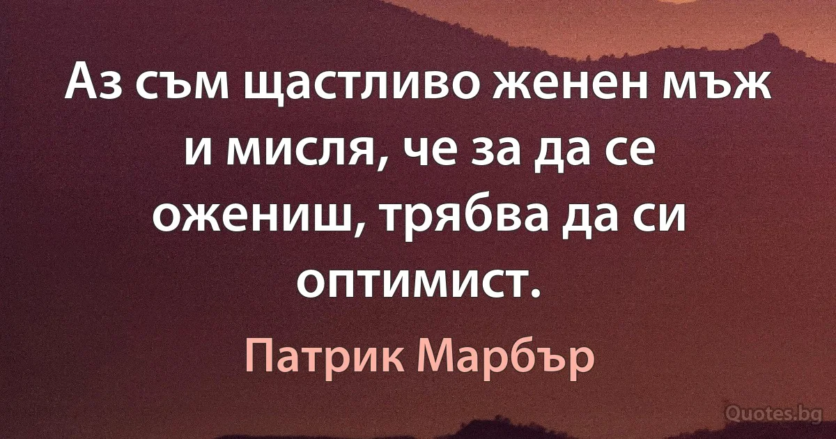 Аз съм щастливо женен мъж и мисля, че за да се ожениш, трябва да си оптимист. (Патрик Марбър)