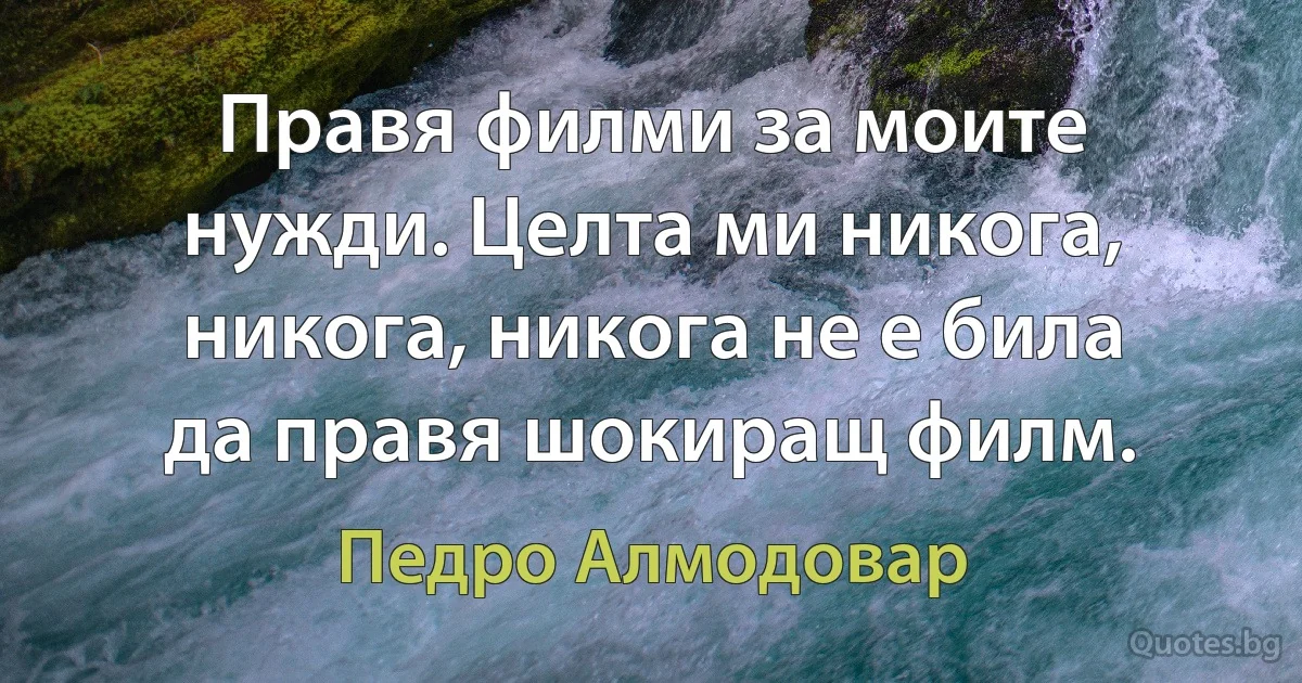 Правя филми за моите нужди. Целта ми никога, никога, никога не е била да правя шокиращ филм. (Педро Алмодовар)