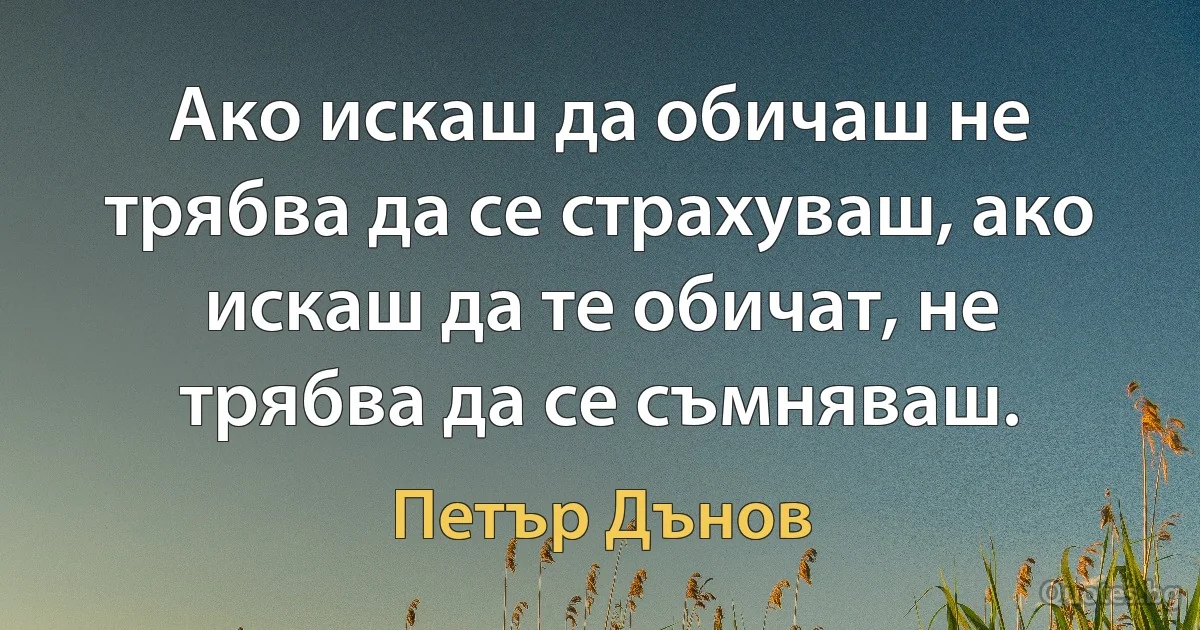 Ако искаш да обичаш не трябва да се страхуваш, ако искаш да те обичат, не трябва да се съмняваш. (Петър Дънов)