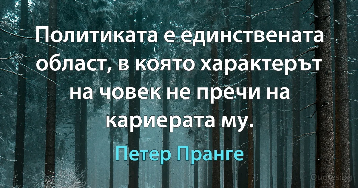 Политиката е единствената област, в която характерът на човек не пречи на кариерата му. (Петер Пранге)