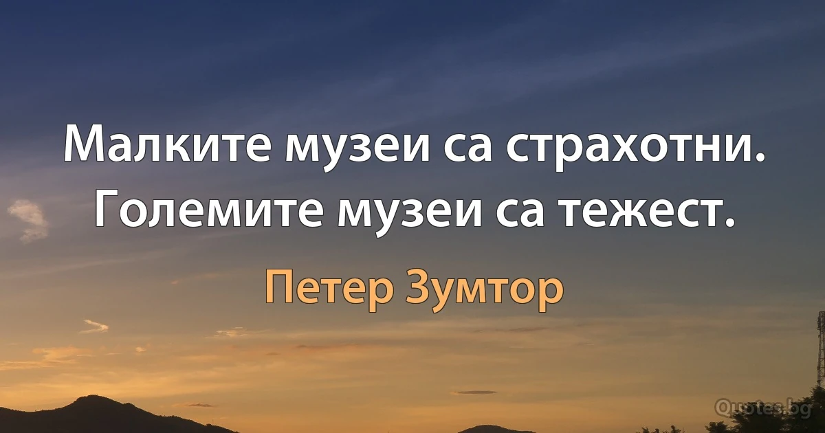 Малките музеи са страхотни. Големите музеи са тежест. (Петер Зумтор)