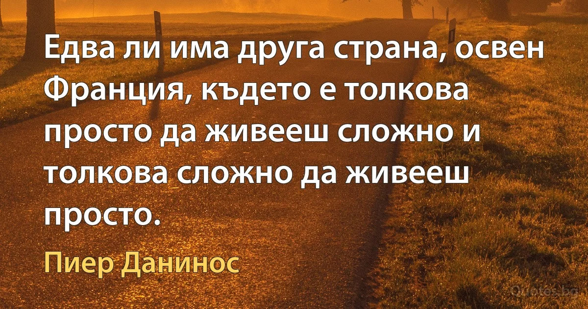 Едва ли има друга страна, освен Франция, където е толкова просто да живееш сложно и толкова сложно да живееш просто. (Пиер Данинос)