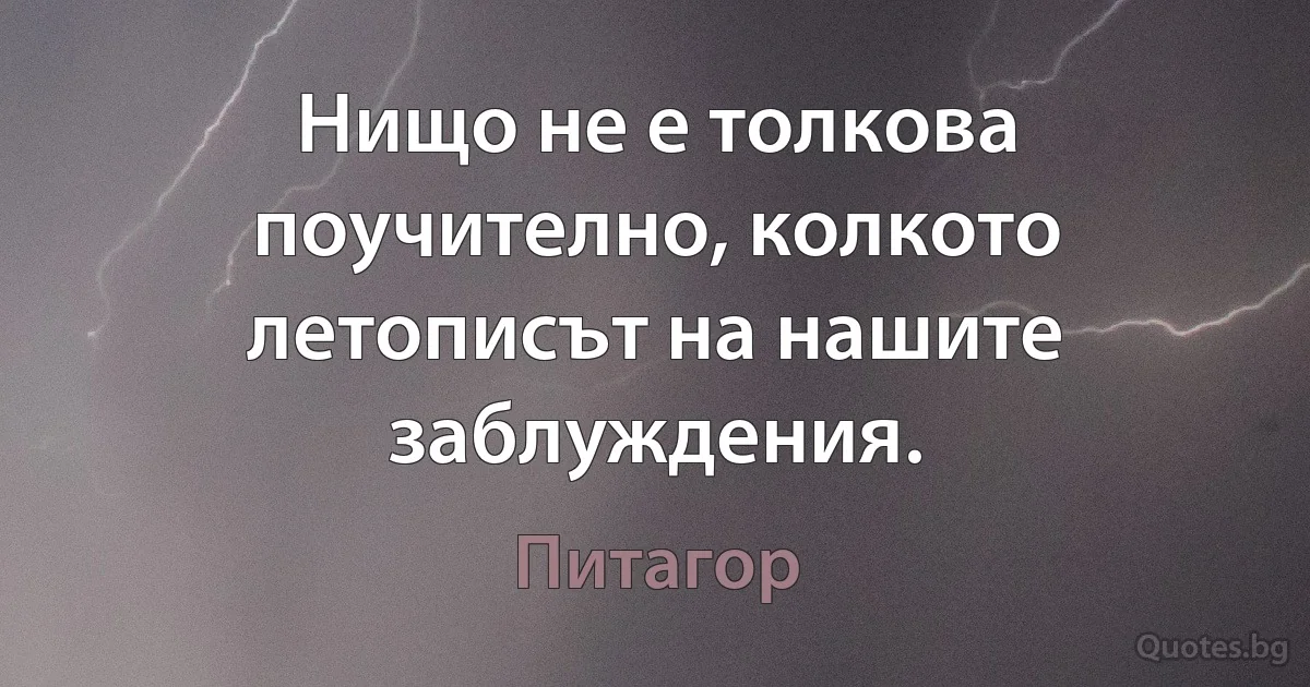 Нищо не е толкова поучително, колкото летописът на нашите заблуждения. (Питагор)