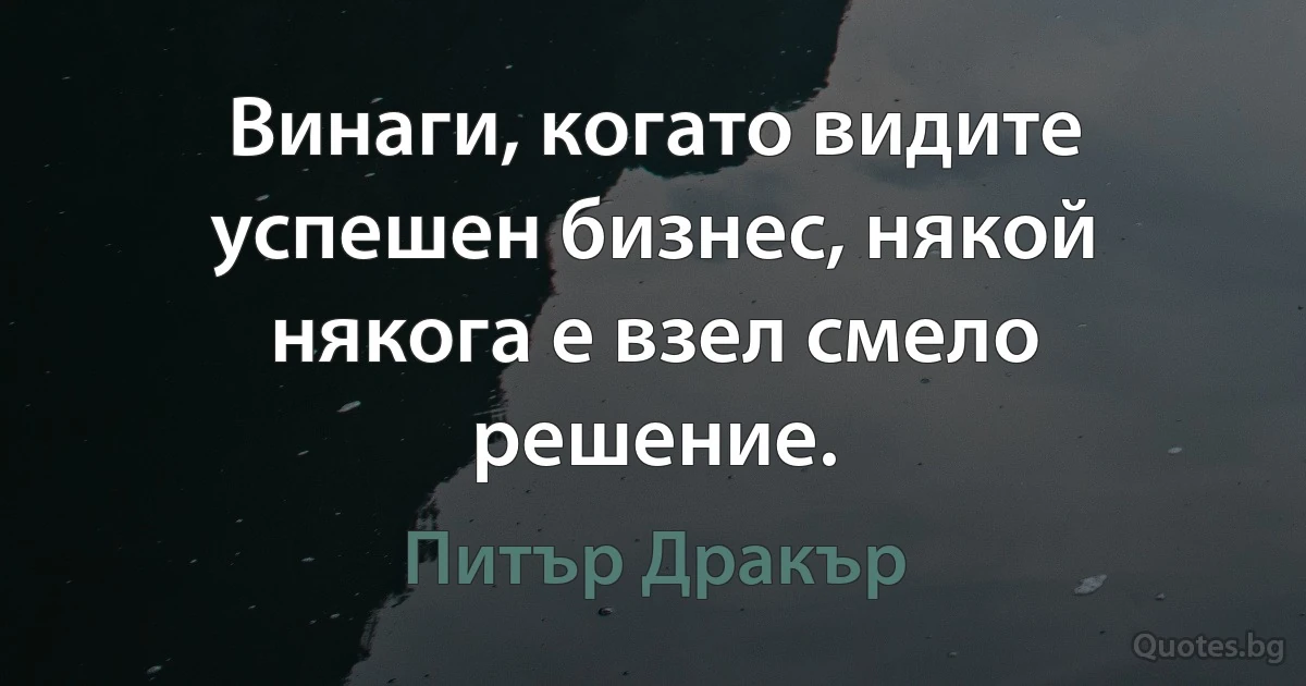 Винаги, когато видите успешен бизнес, някой някога е взел смело решение. (Питър Дракър)