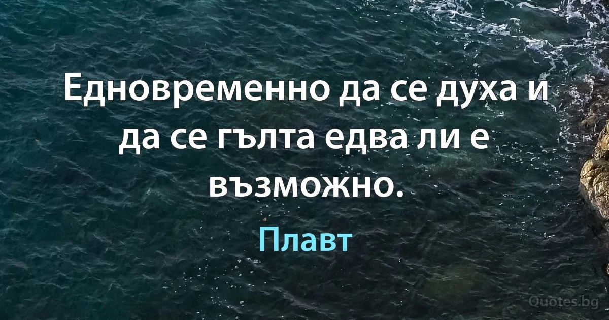 Едновременно да се духа и да се гълта едва ли е възможно. (Плавт)