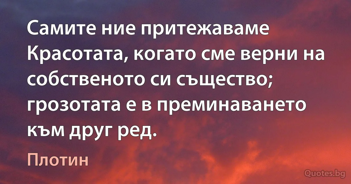 Самите ние притежаваме Красотата, когато сме верни на собственото си същество; грозотата е в преминаването към друг ред. (Плотин)