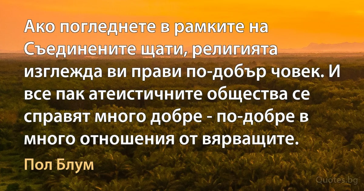 Ако погледнете в рамките на Съединените щати, религията изглежда ви прави по-добър човек. И все пак атеистичните общества се справят много добре - по-добре в много отношения от вярващите. (Пол Блум)