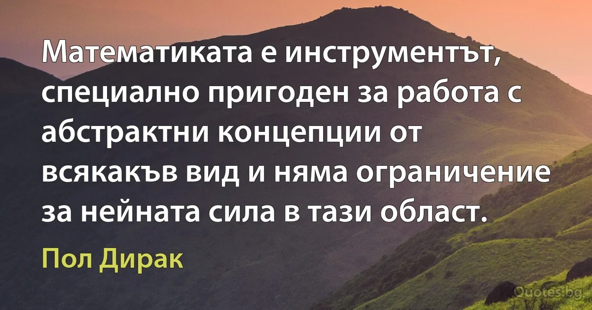 Математиката е инструментът, специално пригоден за работа с абстрактни концепции от всякакъв вид и няма ограничение за нейната сила в тази област. (Пол Дирак)