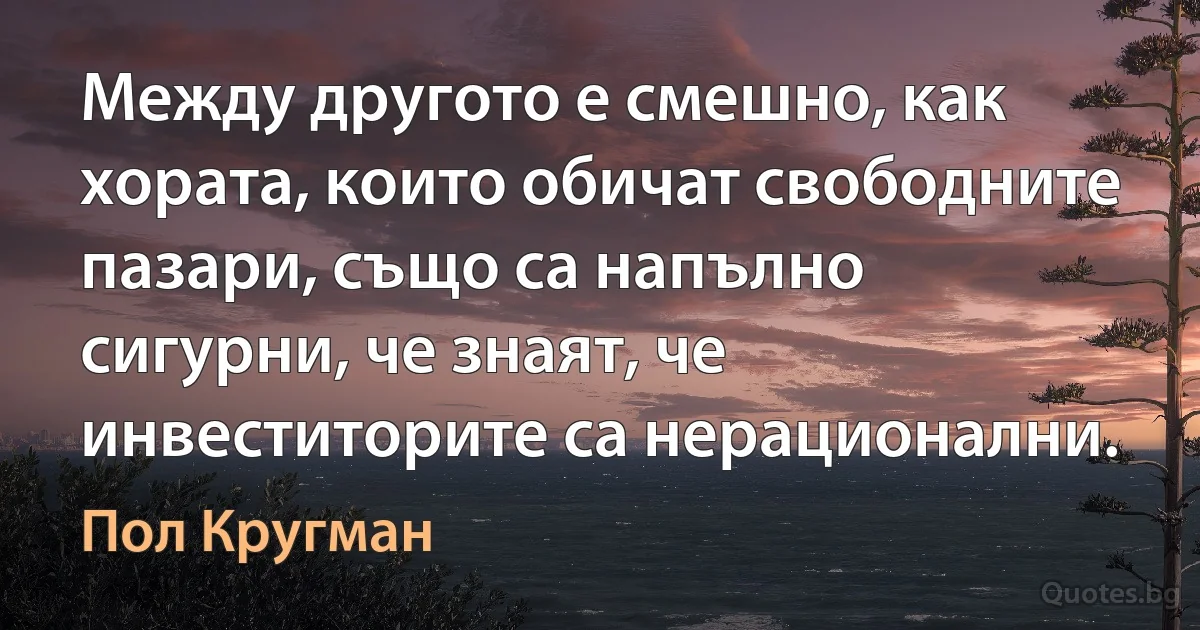 Между другото е смешно, как хората, които обичат свободните пазари, също са напълно сигурни, че знаят, че инвеститорите са нерационални. (Пол Кругман)