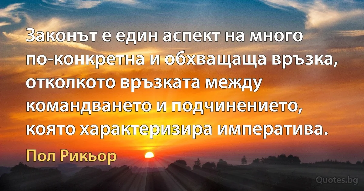 Законът е един аспект на много по-конкретна и обхващаща връзка, отколкото връзката между командването и подчинението, която характеризира императива. (Пол Рикьор)