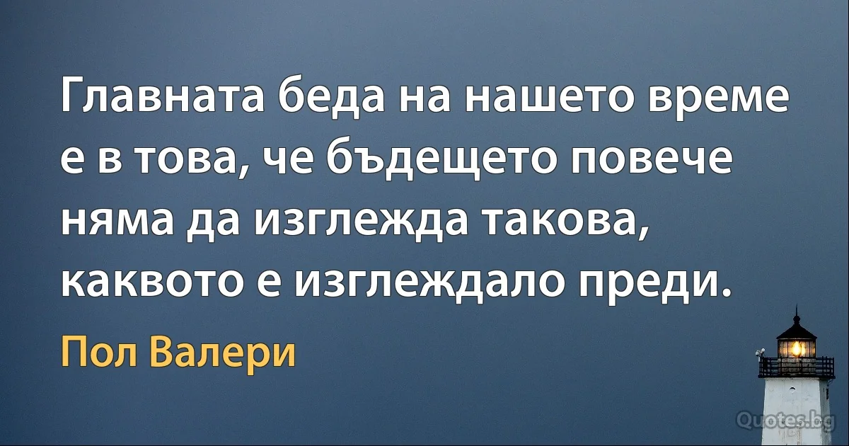 Главната беда на нашето време е в това, че бъдещето повече няма да изглежда такова, каквото е изглеждало преди. (Пол Валери)