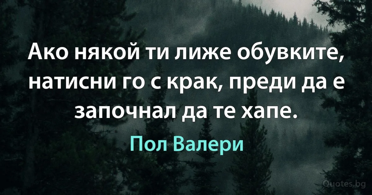 Ако някой ти лиже обувките, натисни го с крак, преди да е започнал да те хапе. (Пол Валери)