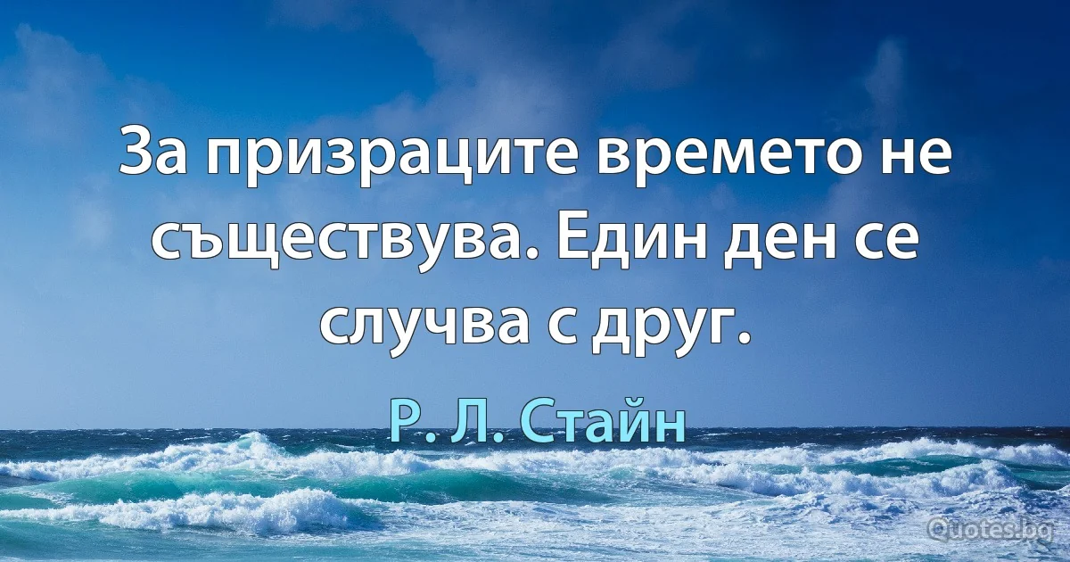 За призраците времето не съществува. Един ден се случва с друг. (Р. Л. Стайн)