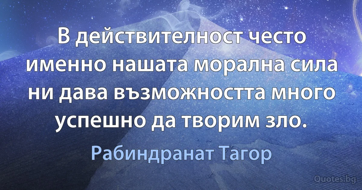 В действителност често именно нашата морална сила ни дава възможността много успешно да творим зло. (Рабиндранат Тагор)