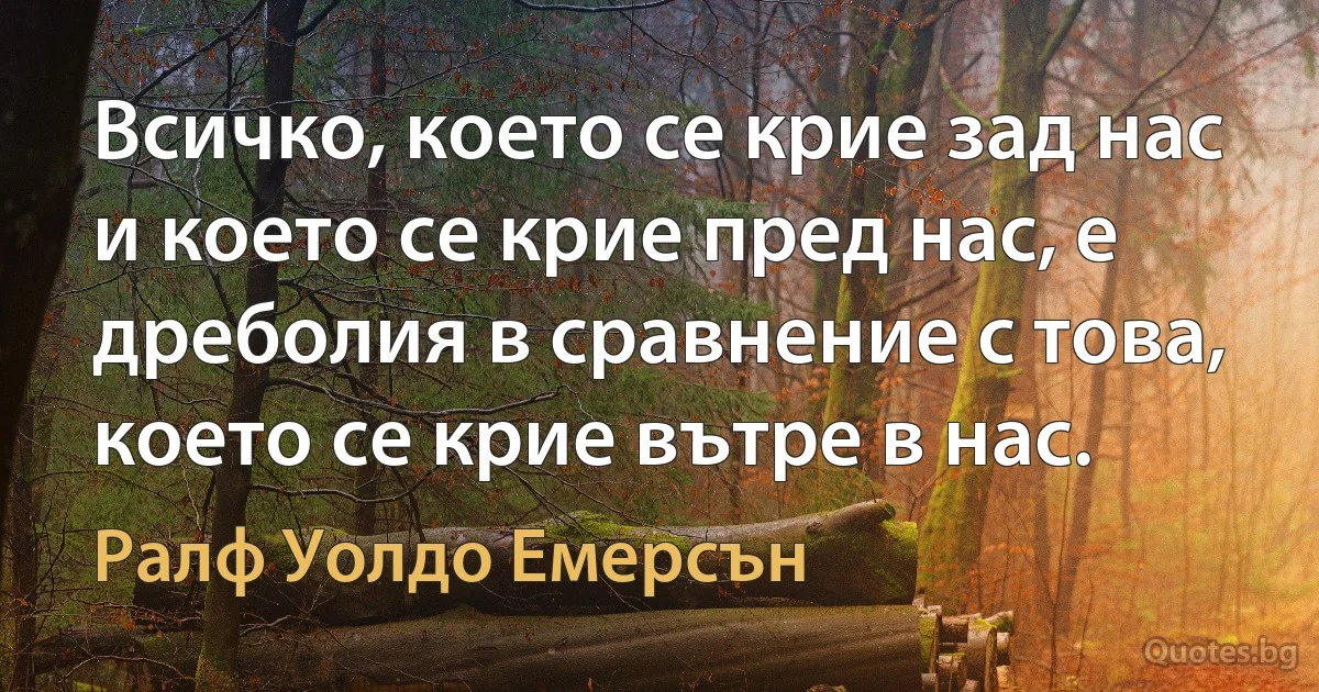 Всичко, което се крие зад нас и което се крие пред нас, е дреболия в сравнение с това, което се крие вътре в нас. (Ралф Уолдо Емерсън)