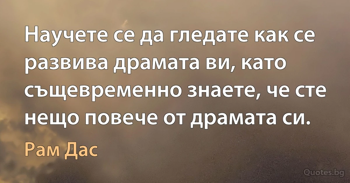 Научете се да гледате как се развива драмата ви, като същевременно знаете, че сте нещо повече от драмата си. (Рам Дас)