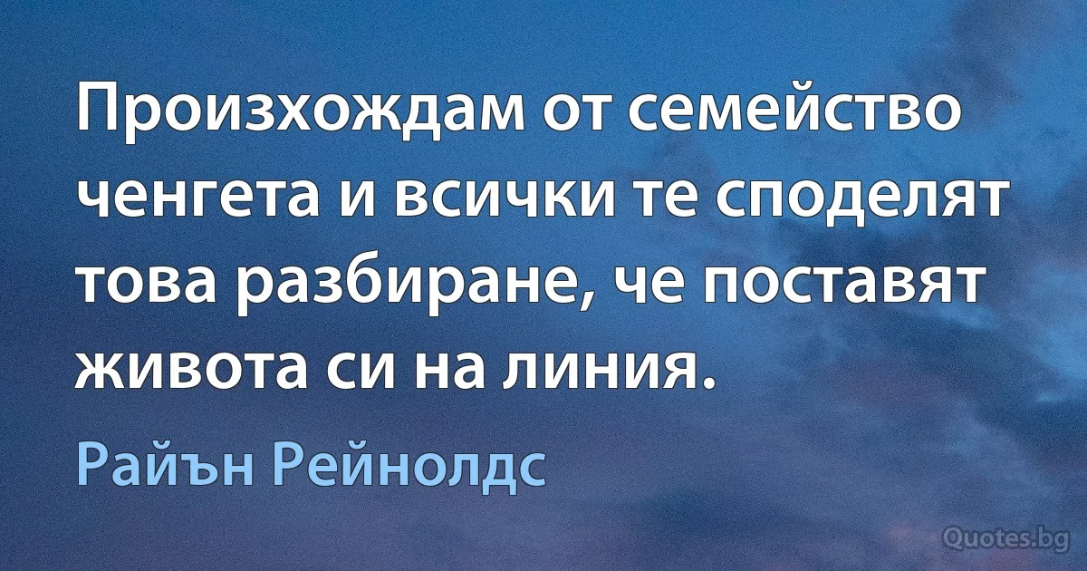 Произхождам от семейство ченгета и всички те споделят това разбиране, че поставят живота си на линия. (Райън Рейнолдс)