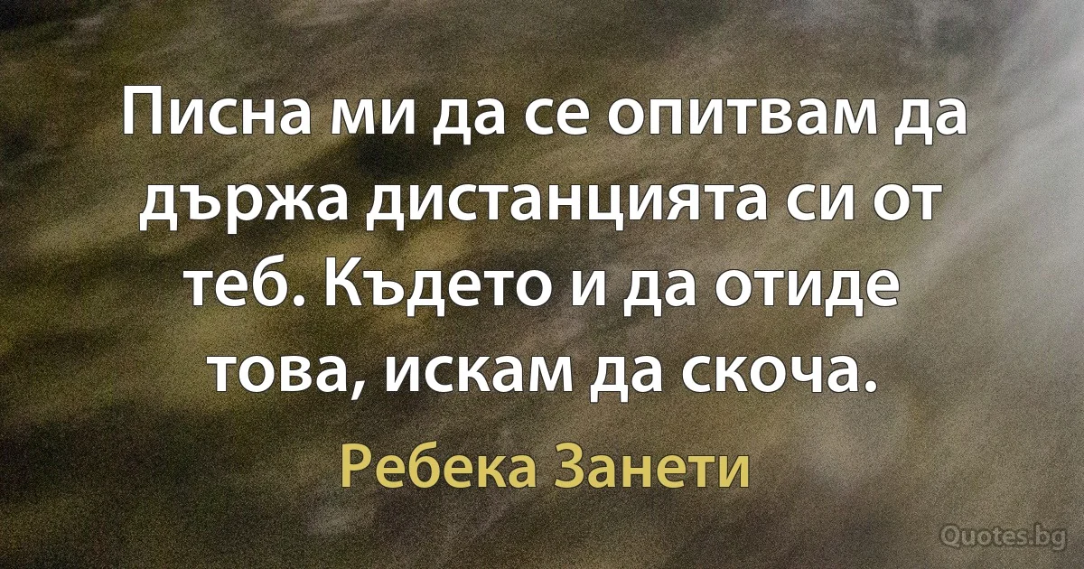 Писна ми да се опитвам да държа дистанцията си от теб. Където и да отиде това, искам да скоча. (Ребека Занети)