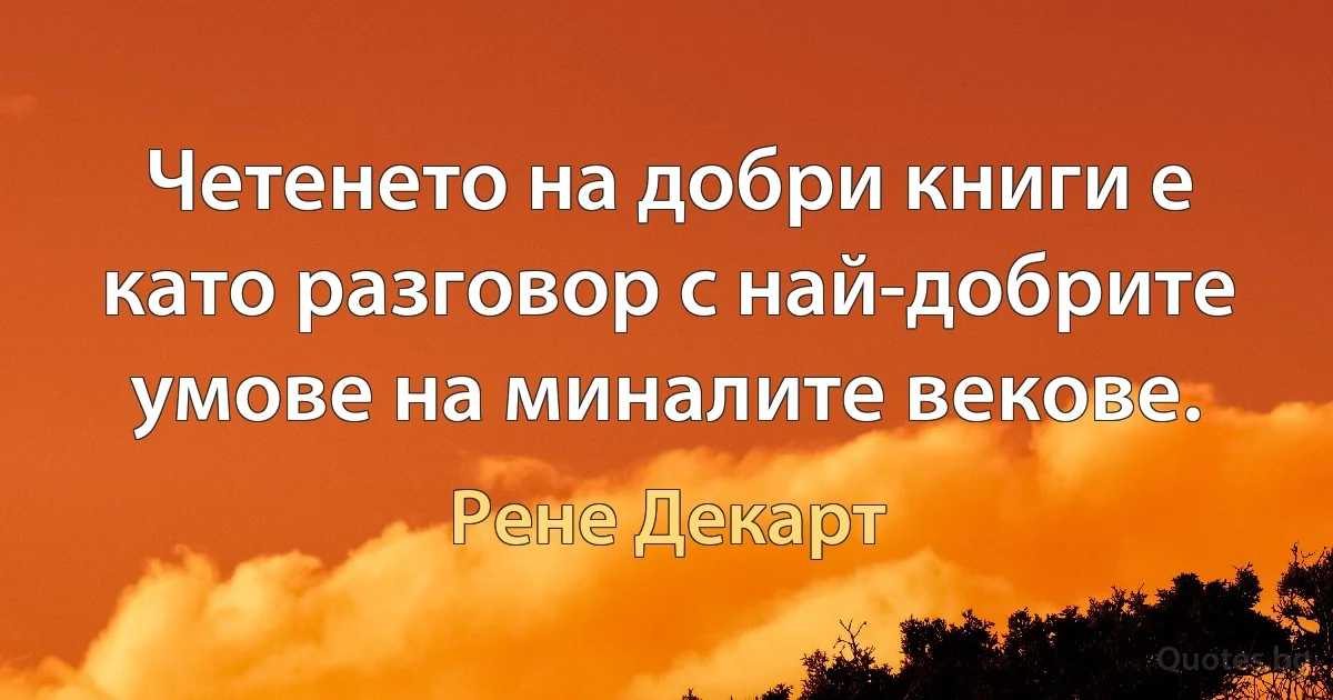 Четенето на добри книги е като разговор с най-добрите умове на миналите векове. (Рене Декарт)