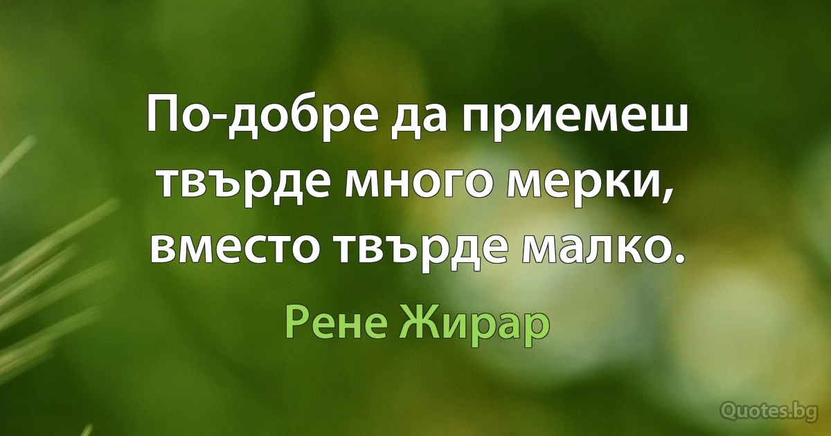 По-добре да приемеш твърде много мерки, вместо твърде малко. (Рене Жирар)