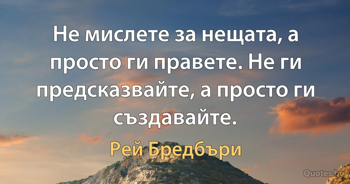 Не мислете за нещата, а просто ги правете. Не ги предсказвайте, а просто ги създавайте. (Рей Бредбъри)