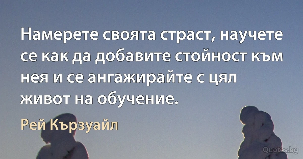 Намерете своята страст, научете се как да добавите стойност към нея и се ангажирайте с цял живот на обучение. (Рей Кързуайл)