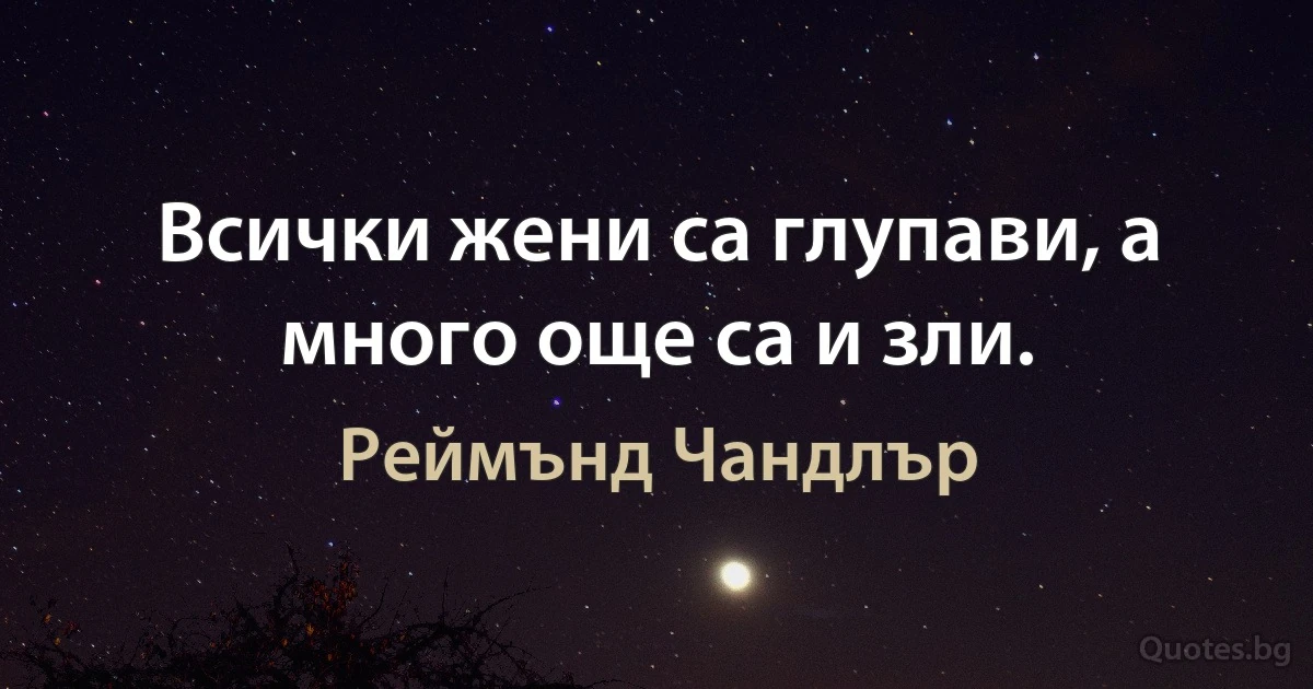 Всички жени са глупави, а много още са и зли. (Реймънд Чандлър)