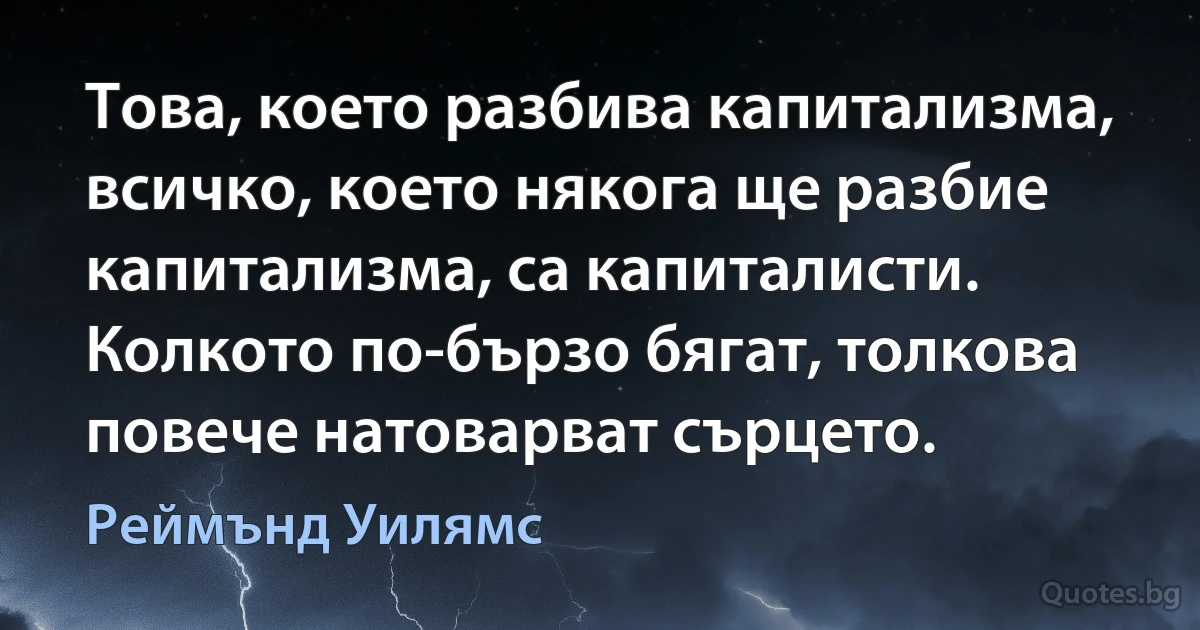 Това, което разбива капитализма, всичко, което някога ще разбие капитализма, са капиталисти. Колкото по-бързо бягат, толкова повече натоварват сърцето. (Реймънд Уилямс)