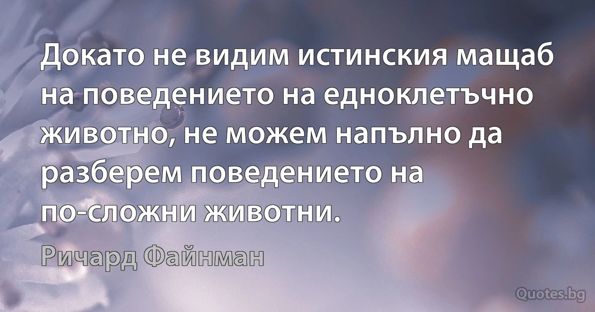 Докато не видим истинския мащаб на поведението на едноклетъчно животно, не можем напълно да разберем поведението на по-сложни животни. (Ричард Файнман)