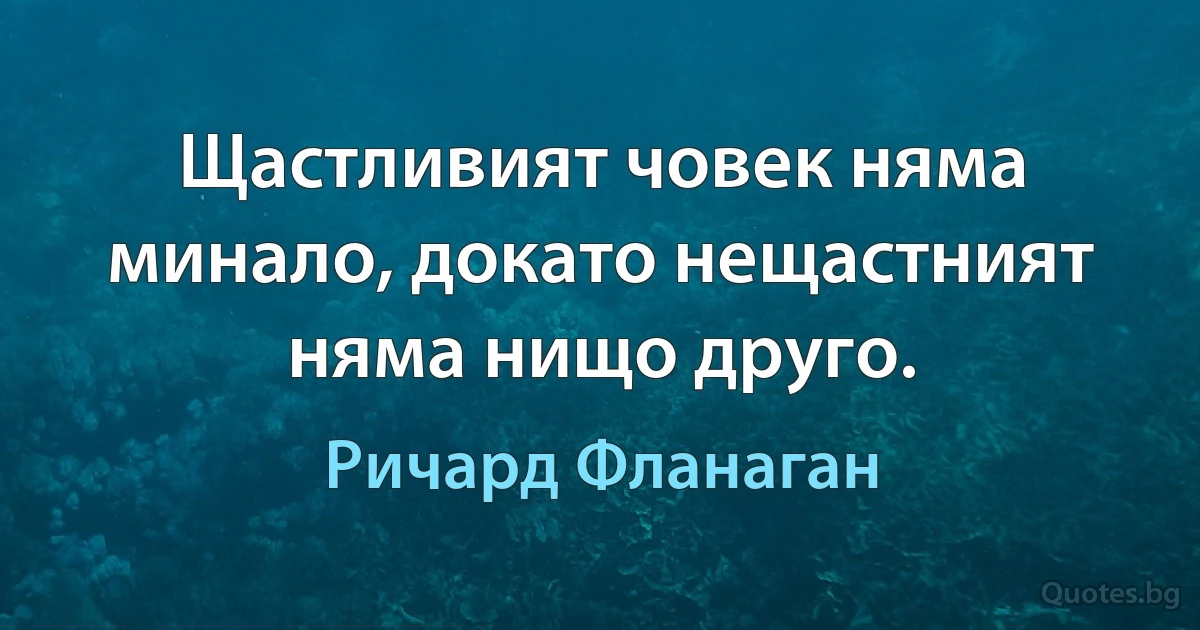 Щастливият човек няма минало, докато нещастният няма нищо друго. (Ричард Фланаган)