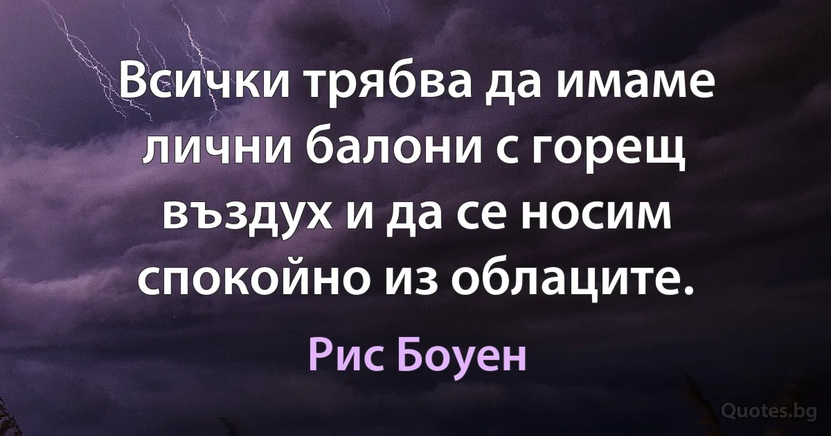 Всички трябва да имаме лични балони с горещ въздух и да се носим спокойно из облаците. (Рис Боуен)