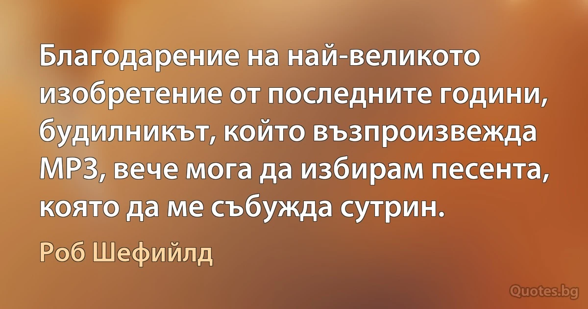 Благодарение на най-великото изобретение от последните години, будилникът, който възпроизвежда MP3, вече мога да избирам песента, която да ме събужда сутрин. (Роб Шефийлд)