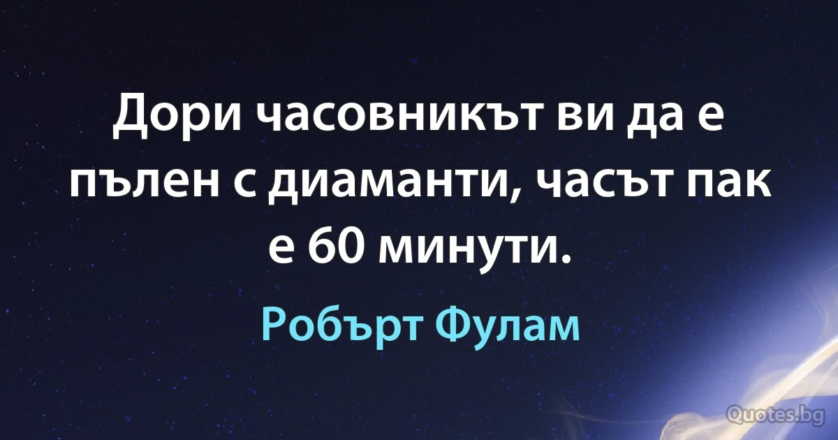 Дори часовникът ви да е пълен с диаманти, часът пак е 60 минути. (Робърт Фулам)