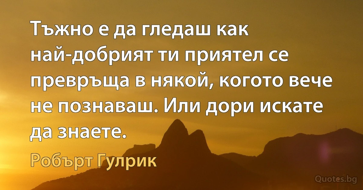 Тъжно е да гледаш как най-добрият ти приятел се превръща в някой, когото вече не познаваш. Или дори искате да знаете. (Робърт Гулрик)