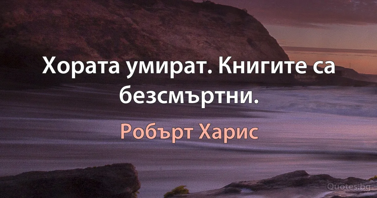 Хората умират. Книгите са безсмъртни. (Робърт Харис)