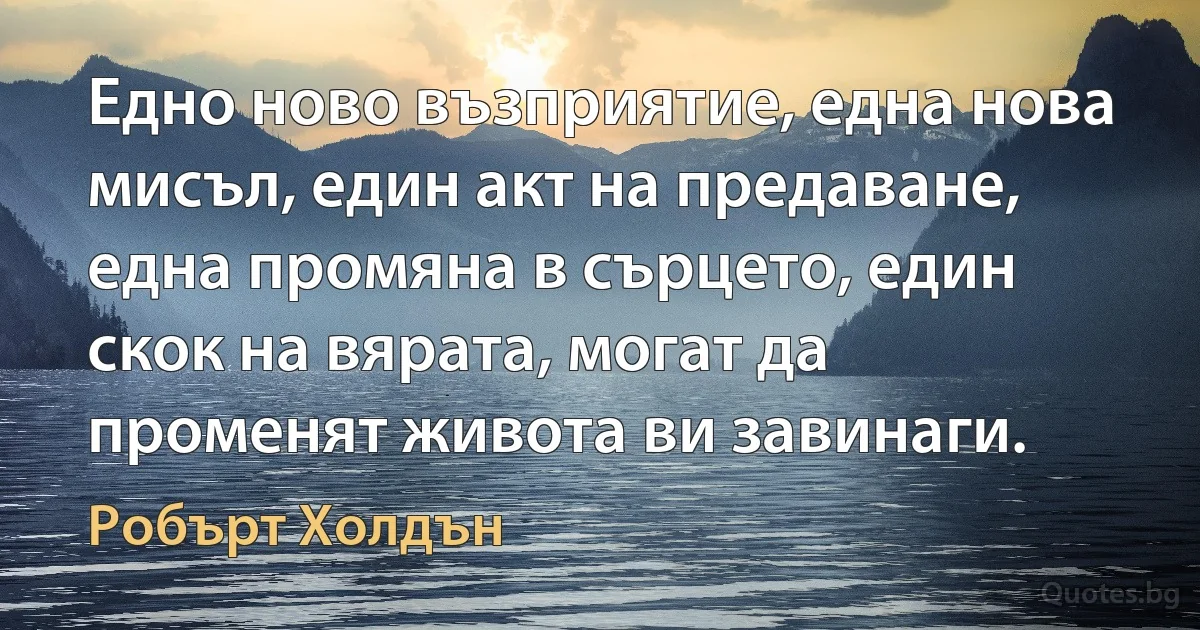 Едно ново възприятие, една нова мисъл, един акт на предаване, една промяна в сърцето, един скок на вярата, могат да променят живота ви завинаги. (Робърт Холдън)