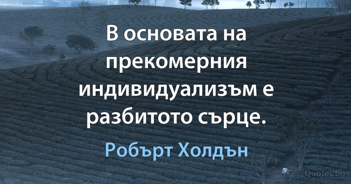 В основата на прекомерния индивидуализъм е разбитото сърце. (Робърт Холдън)