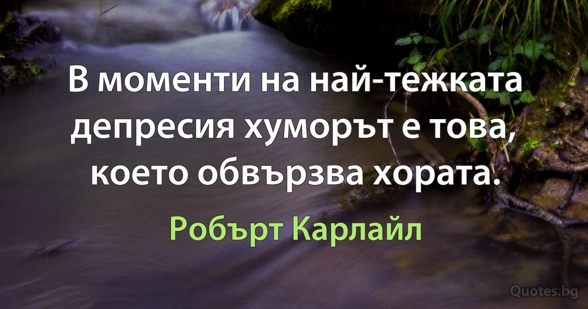 В моменти на най-тежката депресия хуморът е това, което обвързва хората. (Робърт Карлайл)