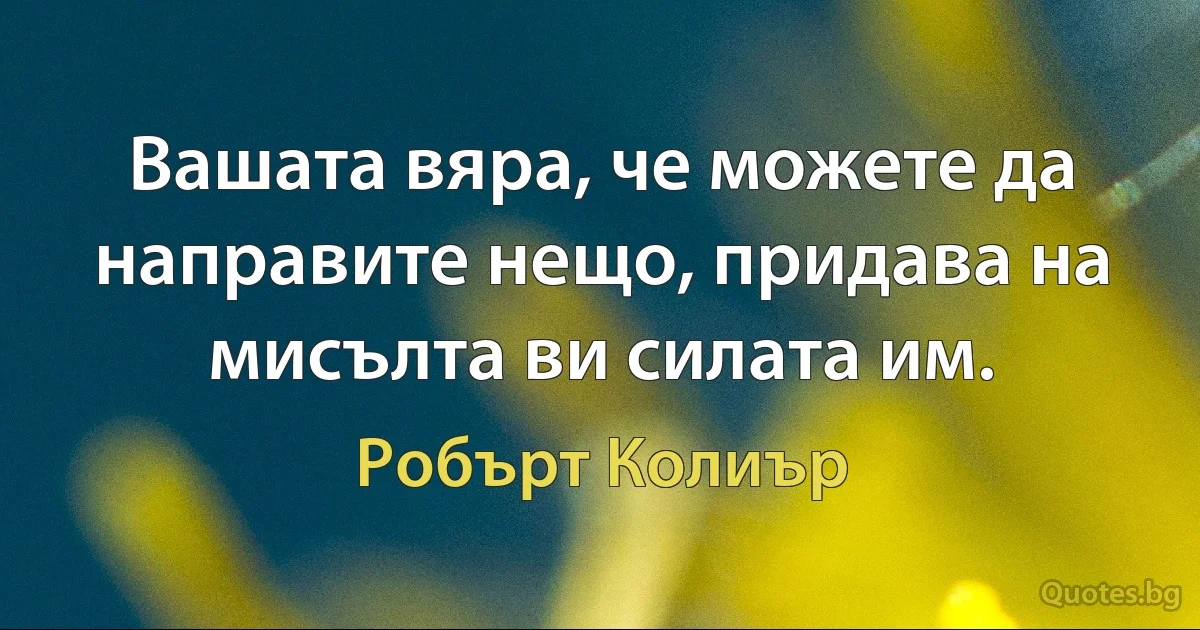 Вашата вяра, че можете да направите нещо, придава на мисълта ви силата им. (Робърт Колиър)