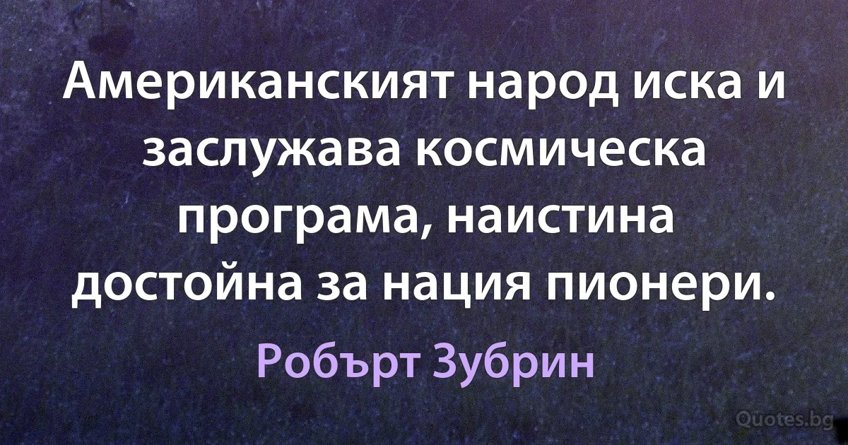 Американският народ иска и заслужава космическа програма, наистина достойна за нация пионери. (Робърт Зубрин)