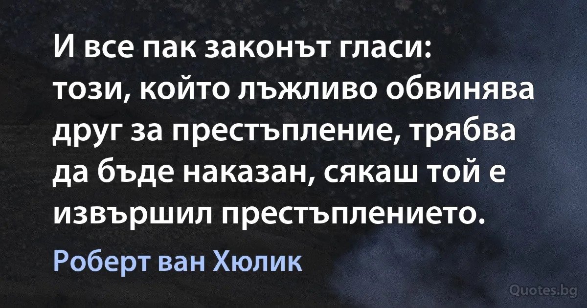 И все пак законът гласи: този, който лъжливо обвинява друг за престъпление, трябва да бъде наказан, сякаш той е извършил престъплението. (Роберт ван Хюлик)