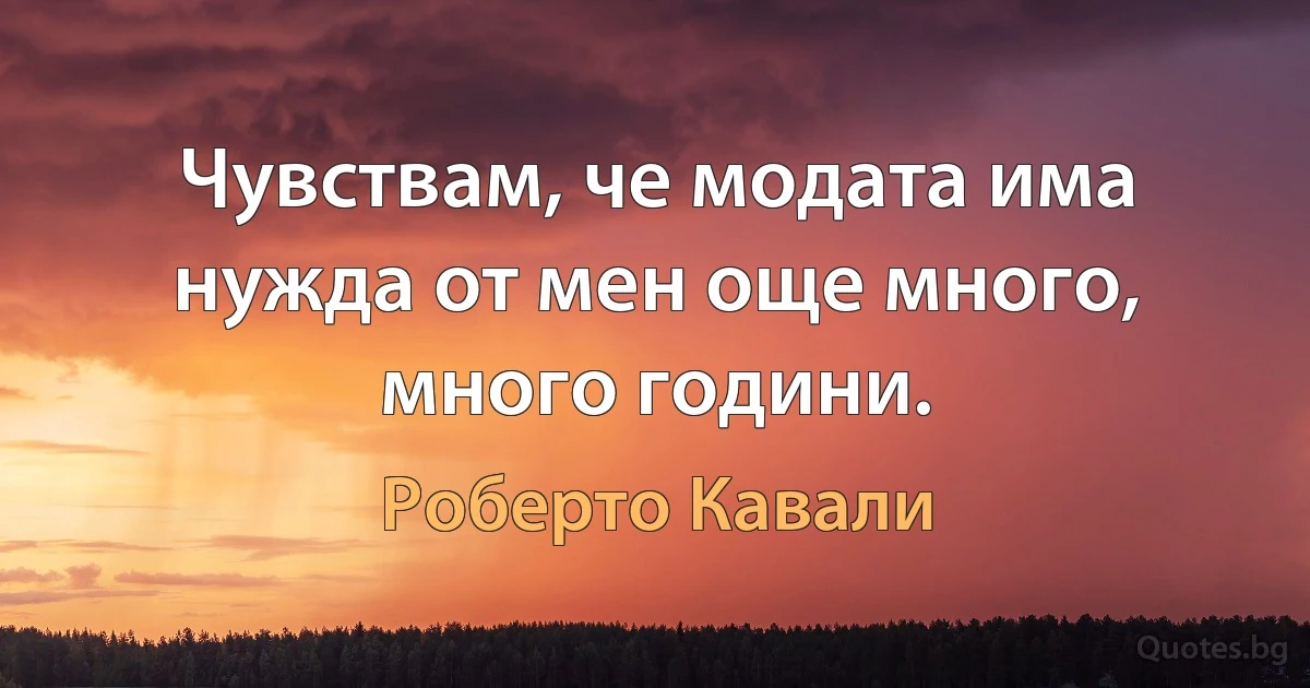 Чувствам, че модата има нужда от мен още много, много години. (Роберто Кавали)