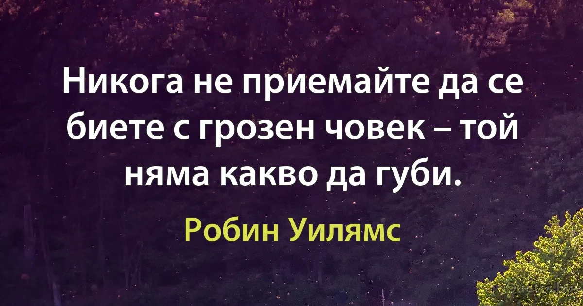 Никога не приемайте да се биете с грозен човек – той няма какво да губи. (Робин Уилямс)