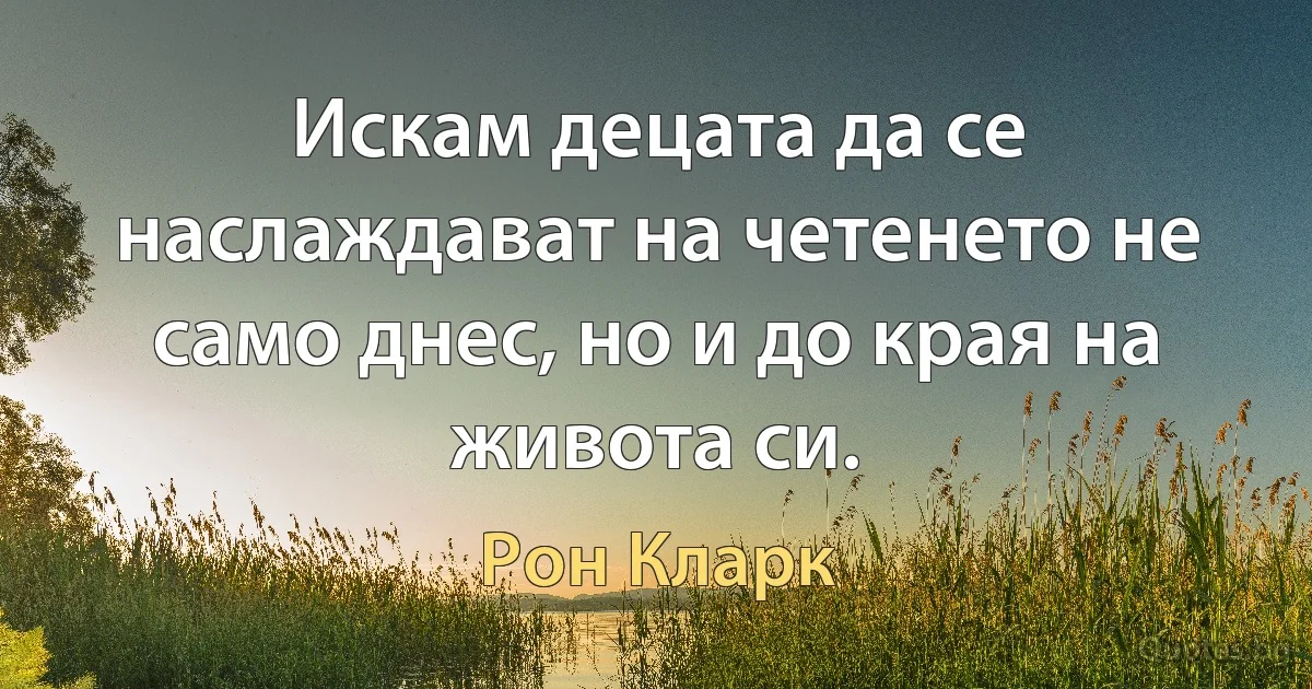 Искам децата да се наслаждават на четенето не само днес, но и до края на живота си. (Рон Кларк)