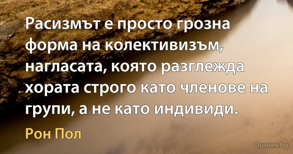 Расизмът е просто грозна форма на колективизъм, нагласата, която разглежда хората строго като членове на групи, а не като индивиди. (Рон Пол)